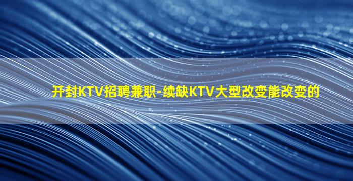 开封KTV招聘兼职-续缺KTV大型改变能改变的